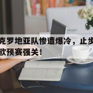 c7娱乐官网-克罗地亚队惨遭爆冷，止步欧预赛强关！的简单介绍