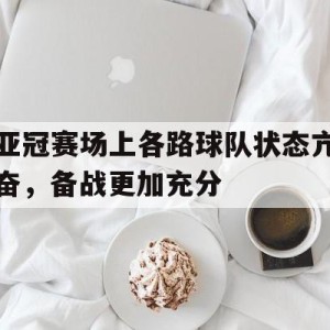 c7娱乐官网-亚冠赛场上各路球队状态亢奋，备战更加充分的简单介绍