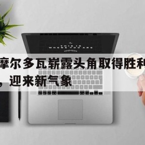 c7c7.app-摩尔多瓦崭露头角取得胜利，迎来新气象