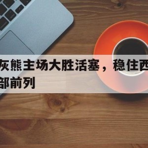 c7娱乐官网-灰熊主场大胜活塞，稳住西部前列