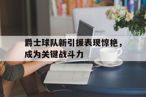 包含爵士球队新引援表现惊艳,成为关键战斗力的词条 包含爵士球队新引援表现惊艳,成为关键战斗力的词条