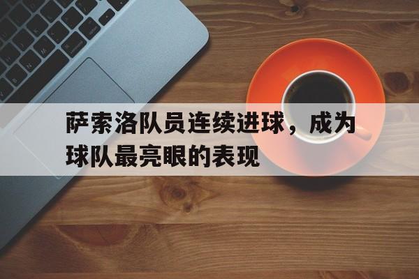 萨索洛队员连续进球,成为球队最亮眼的表现之一 萨索洛队员连续进球,成为球队最亮眼的表现之一