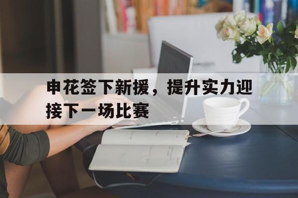 申花签下新援,提升实力迎接下一场比赛的简单介绍 申花签下新援,提升实力迎接下一场比赛的简单介绍