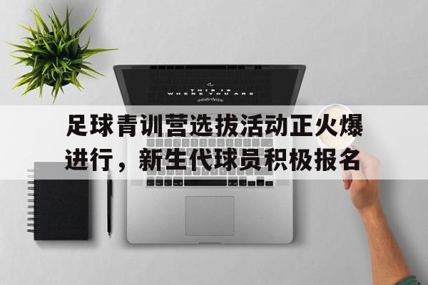关于足球青训营选拔活动正火爆进行，新生代球员积极报名的信息