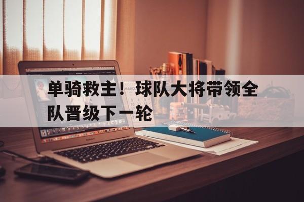 包含单骑救主！球队大将带领全队晋级下一轮的词条