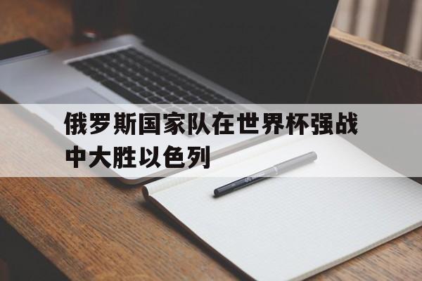 俄罗斯国家队在世界杯强战中大胜以色列(世界杯预选赛以色列)