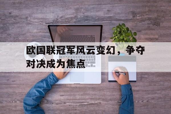 关于欧国联冠军风云变幻，争夺对决成为焦点的信息